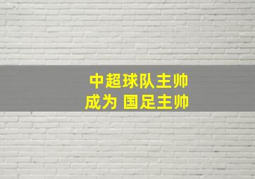 中超球队主帅成为 国足主帅